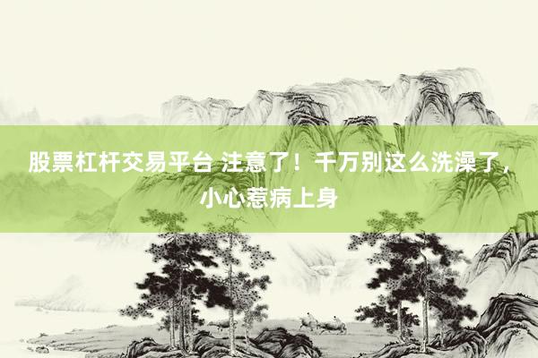 股票杠杆交易平台 注意了！千万别这么洗澡了，小心惹病上身