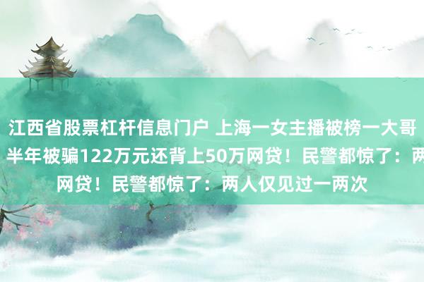 江西省股票杠杆信息门户 上海一女主播被榜一大哥的“豪气”打动，半年被骗122万元还背上50万网贷！民警都惊了：两人仅见过一两次